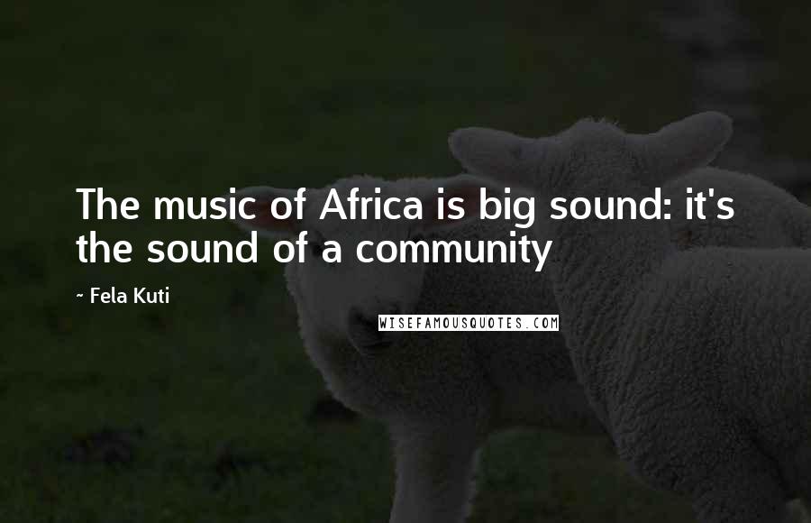 Fela Kuti Quotes: The music of Africa is big sound: it's the sound of a community