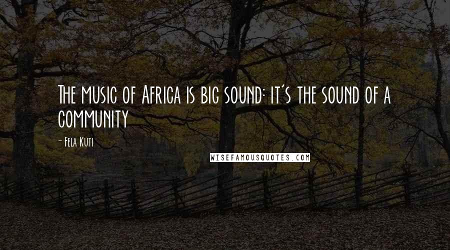 Fela Kuti Quotes: The music of Africa is big sound: it's the sound of a community