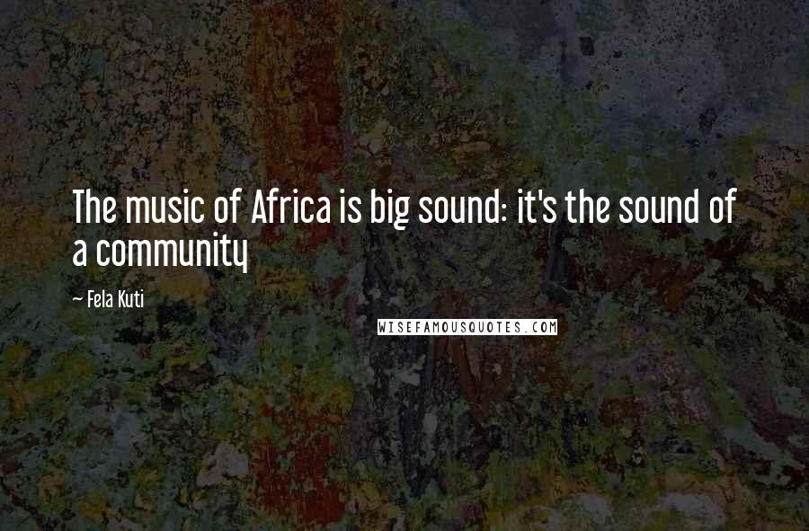 Fela Kuti Quotes: The music of Africa is big sound: it's the sound of a community