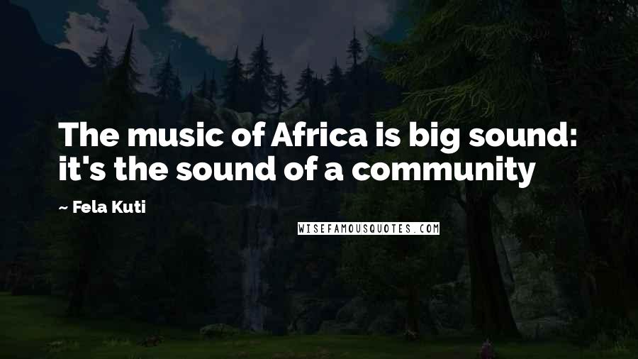 Fela Kuti Quotes: The music of Africa is big sound: it's the sound of a community