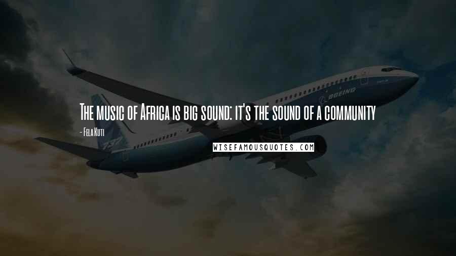 Fela Kuti Quotes: The music of Africa is big sound: it's the sound of a community