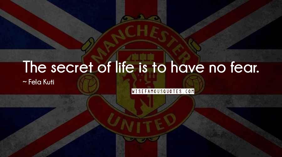 Fela Kuti Quotes: The secret of life is to have no fear.