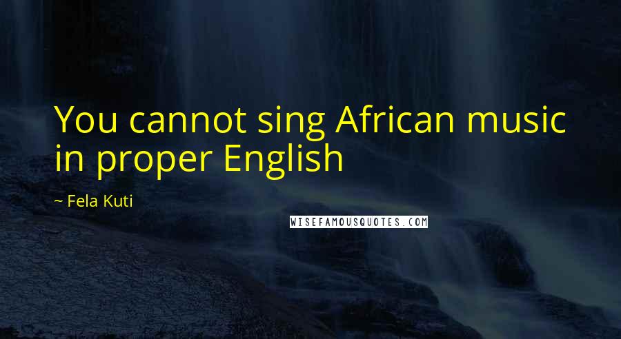 Fela Kuti Quotes: You cannot sing African music in proper English