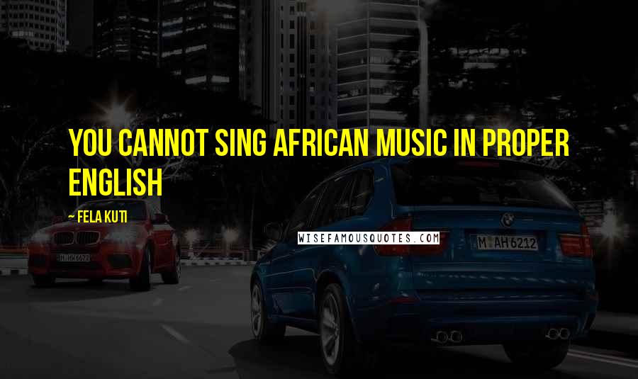 Fela Kuti Quotes: You cannot sing African music in proper English