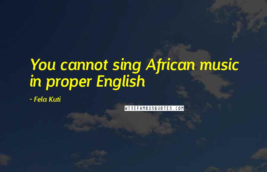 Fela Kuti Quotes: You cannot sing African music in proper English