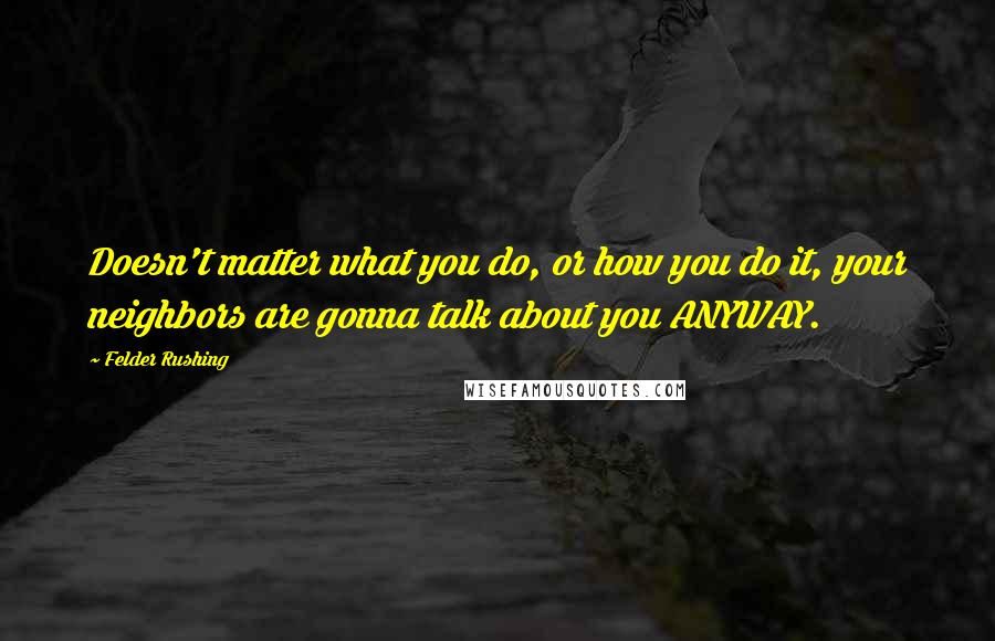 Felder Rushing Quotes: Doesn't matter what you do, or how you do it, your neighbors are gonna talk about you ANYWAY.