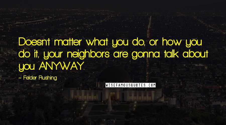 Felder Rushing Quotes: Doesn't matter what you do, or how you do it, your neighbors are gonna talk about you ANYWAY.