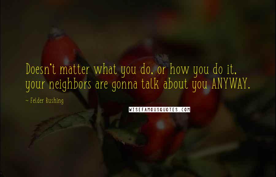 Felder Rushing Quotes: Doesn't matter what you do, or how you do it, your neighbors are gonna talk about you ANYWAY.