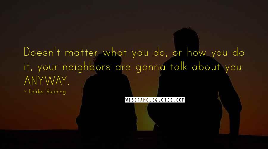 Felder Rushing Quotes: Doesn't matter what you do, or how you do it, your neighbors are gonna talk about you ANYWAY.