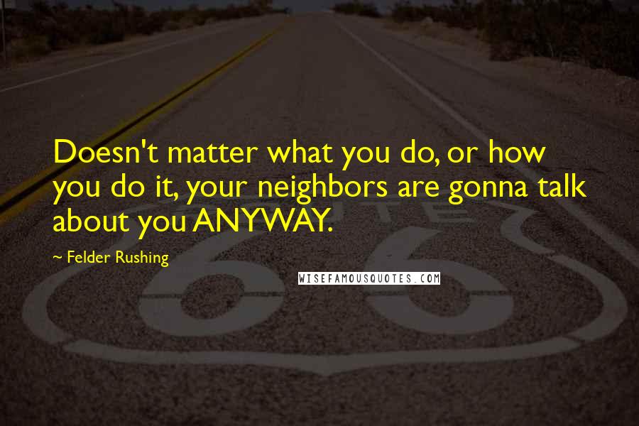 Felder Rushing Quotes: Doesn't matter what you do, or how you do it, your neighbors are gonna talk about you ANYWAY.