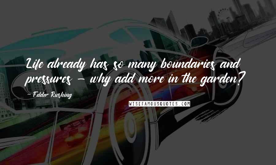 Felder Rushing Quotes: Life already has so many boundaries and pressures - why add more in the garden?