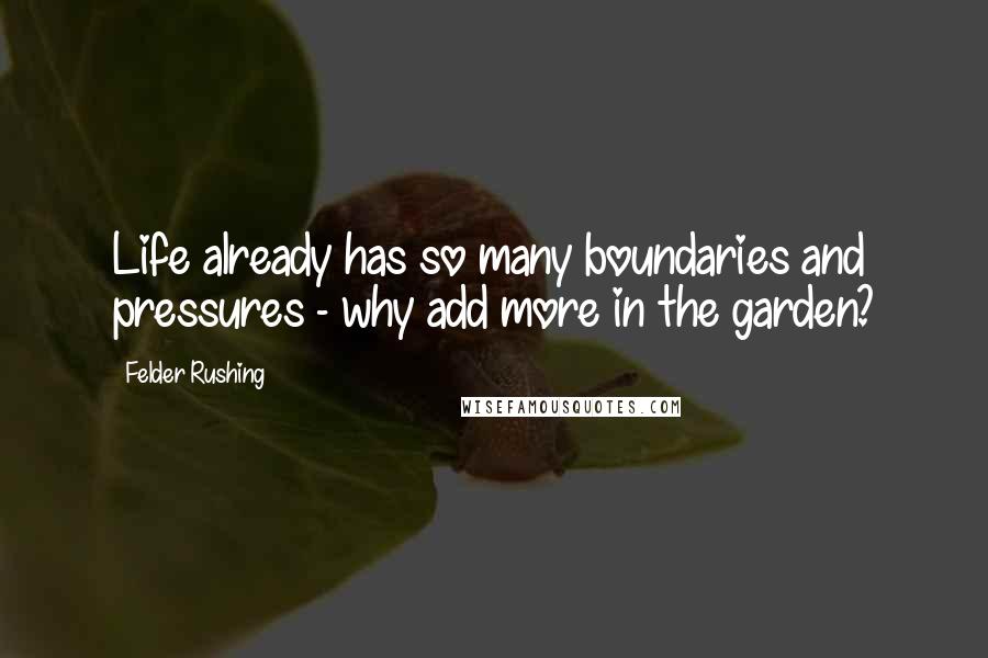 Felder Rushing Quotes: Life already has so many boundaries and pressures - why add more in the garden?