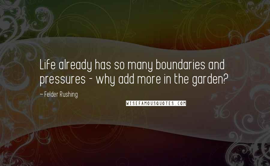 Felder Rushing Quotes: Life already has so many boundaries and pressures - why add more in the garden?