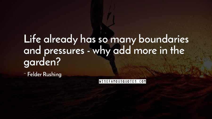 Felder Rushing Quotes: Life already has so many boundaries and pressures - why add more in the garden?