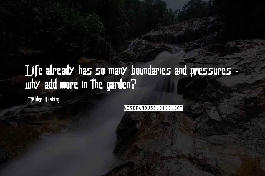 Felder Rushing Quotes: Life already has so many boundaries and pressures - why add more in the garden?