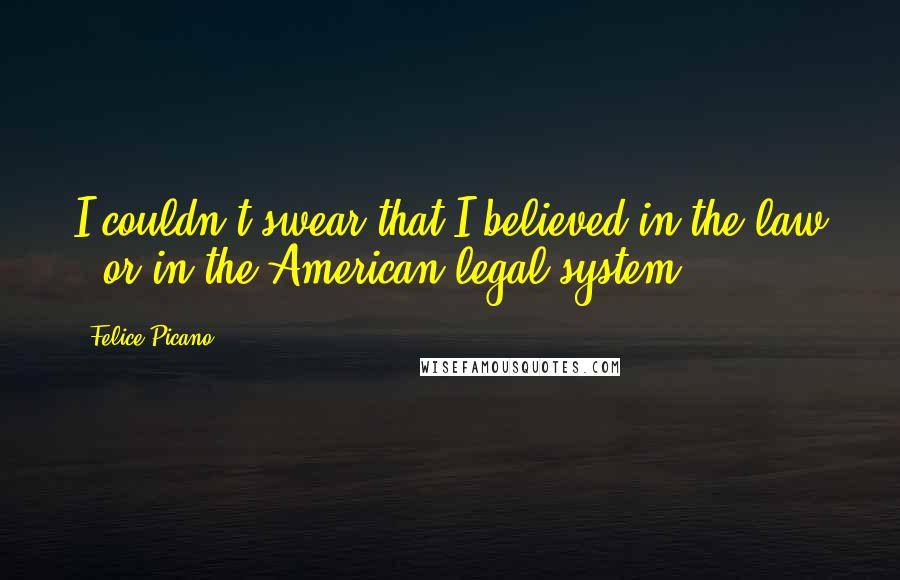 Felice Picano Quotes: I couldn't swear that I believed in the law - or in the American legal system.