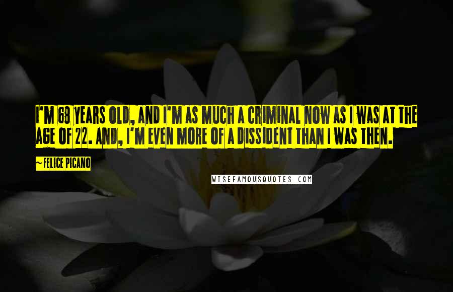 Felice Picano Quotes: I'm 68 years old, and I'm as much a criminal now as I was at the age of 22. And, I'm even more of a dissident than I was then.