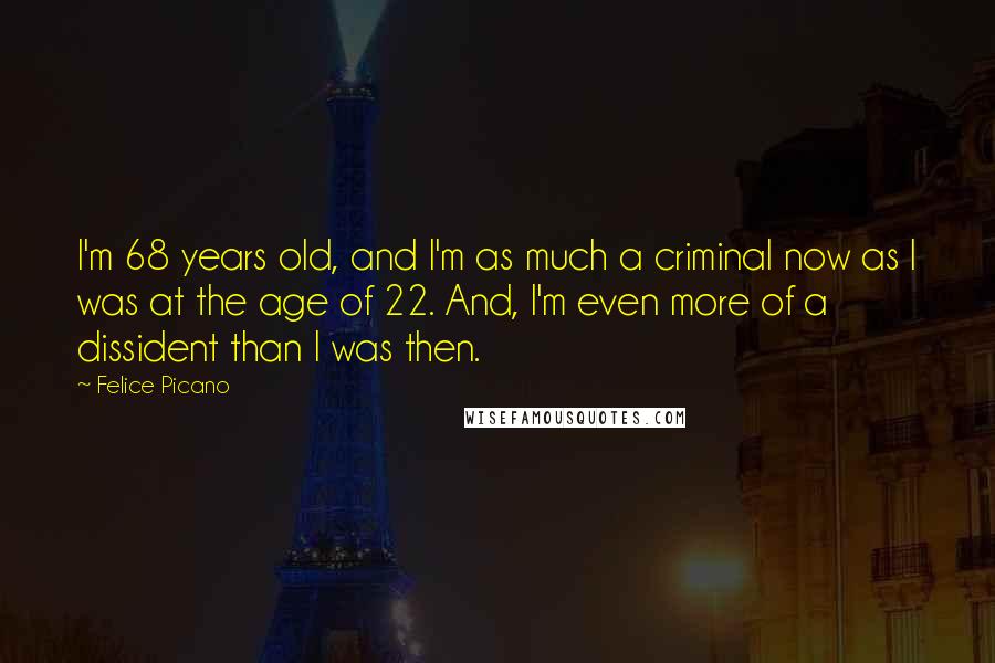 Felice Picano Quotes: I'm 68 years old, and I'm as much a criminal now as I was at the age of 22. And, I'm even more of a dissident than I was then.