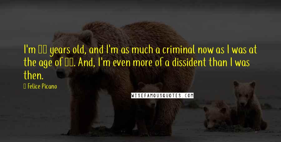 Felice Picano Quotes: I'm 68 years old, and I'm as much a criminal now as I was at the age of 22. And, I'm even more of a dissident than I was then.