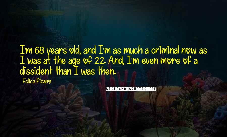 Felice Picano Quotes: I'm 68 years old, and I'm as much a criminal now as I was at the age of 22. And, I'm even more of a dissident than I was then.