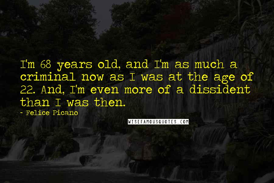 Felice Picano Quotes: I'm 68 years old, and I'm as much a criminal now as I was at the age of 22. And, I'm even more of a dissident than I was then.