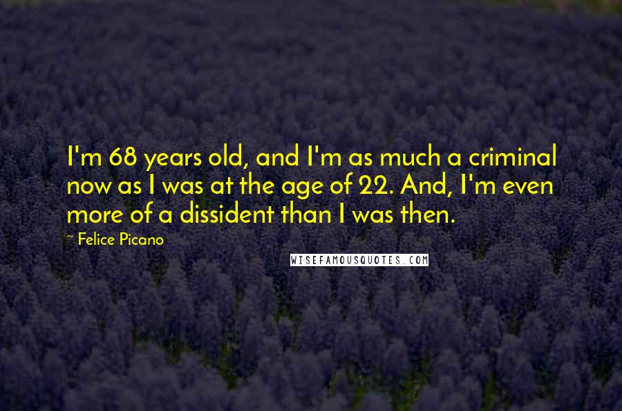 Felice Picano Quotes: I'm 68 years old, and I'm as much a criminal now as I was at the age of 22. And, I'm even more of a dissident than I was then.