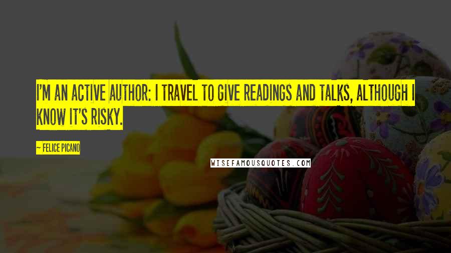 Felice Picano Quotes: I'm an active author: I travel to give readings and talks, although I know it's risky.