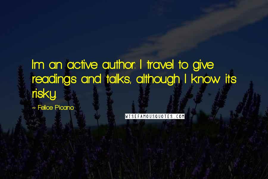 Felice Picano Quotes: I'm an active author: I travel to give readings and talks, although I know it's risky.