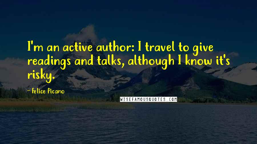 Felice Picano Quotes: I'm an active author: I travel to give readings and talks, although I know it's risky.