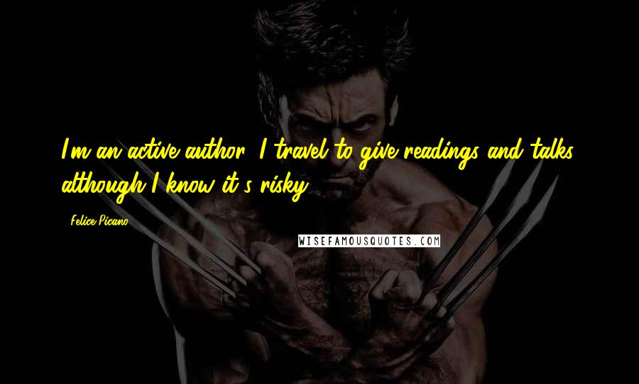 Felice Picano Quotes: I'm an active author: I travel to give readings and talks, although I know it's risky.