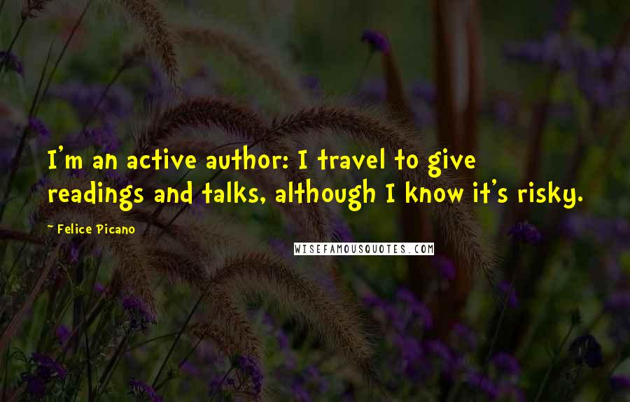Felice Picano Quotes: I'm an active author: I travel to give readings and talks, although I know it's risky.