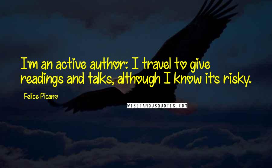 Felice Picano Quotes: I'm an active author: I travel to give readings and talks, although I know it's risky.