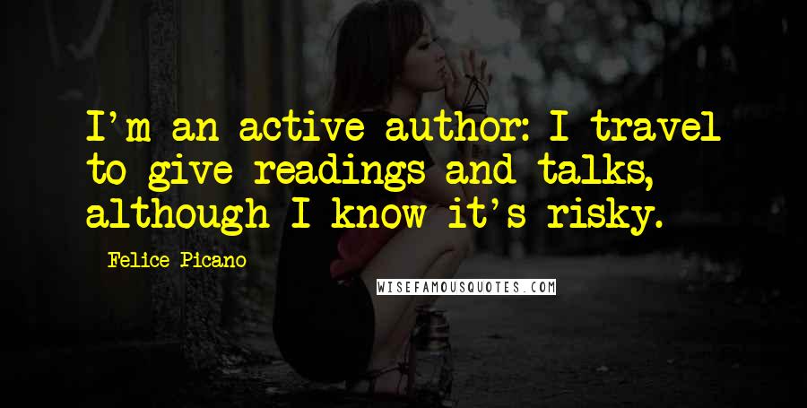 Felice Picano Quotes: I'm an active author: I travel to give readings and talks, although I know it's risky.