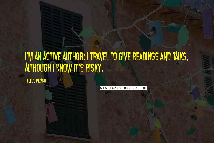 Felice Picano Quotes: I'm an active author: I travel to give readings and talks, although I know it's risky.
