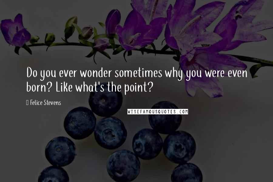 Felice Stevens Quotes: Do you ever wonder sometimes why you were even born? Like what's the point?