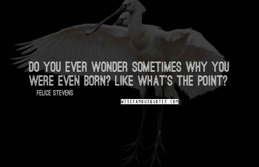 Felice Stevens Quotes: Do you ever wonder sometimes why you were even born? Like what's the point?