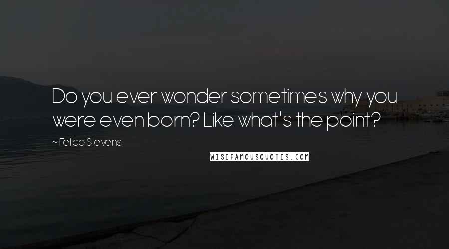 Felice Stevens Quotes: Do you ever wonder sometimes why you were even born? Like what's the point?