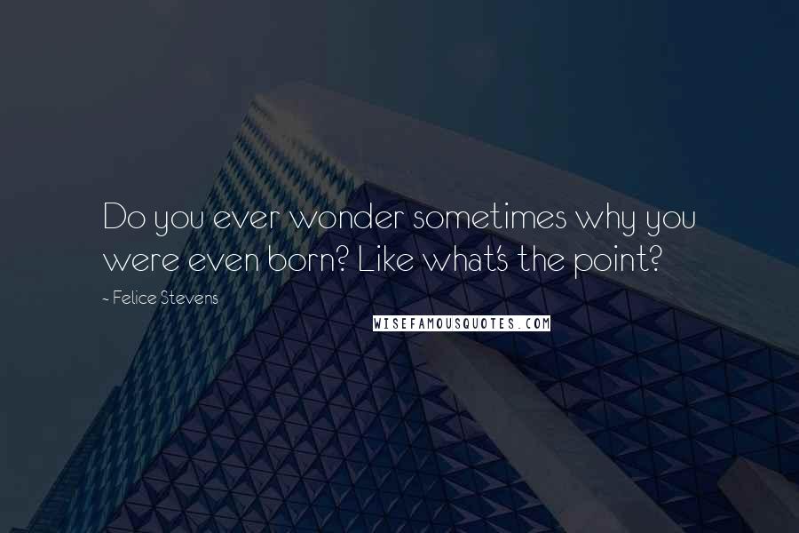 Felice Stevens Quotes: Do you ever wonder sometimes why you were even born? Like what's the point?