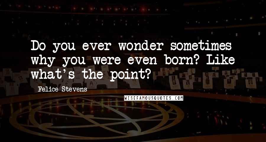 Felice Stevens Quotes: Do you ever wonder sometimes why you were even born? Like what's the point?
