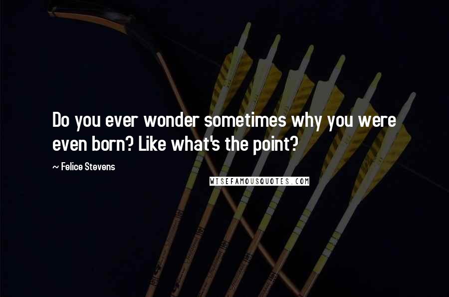 Felice Stevens Quotes: Do you ever wonder sometimes why you were even born? Like what's the point?