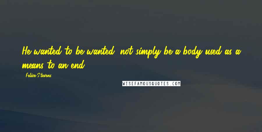Felice Stevens Quotes: He wanted to be wanted, not simply be a body used as a means to an end.