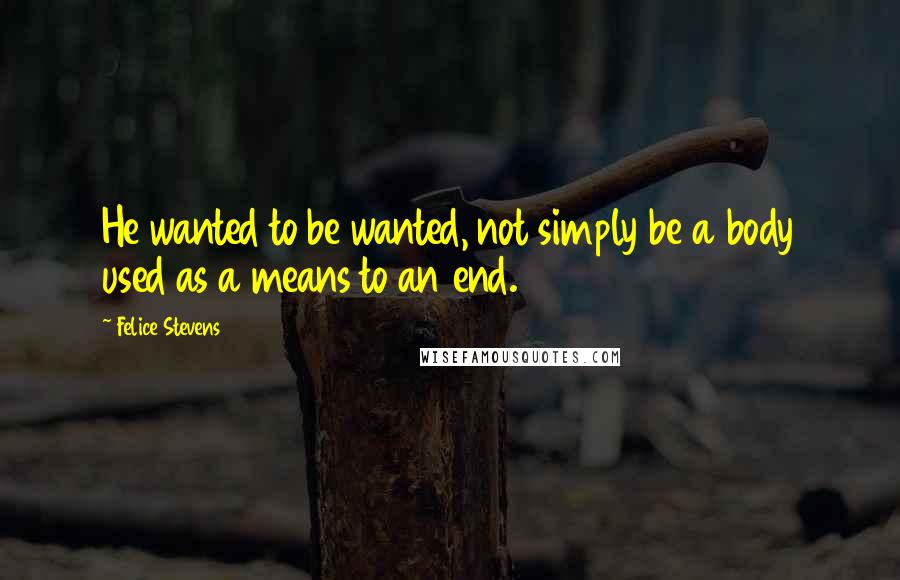 Felice Stevens Quotes: He wanted to be wanted, not simply be a body used as a means to an end.