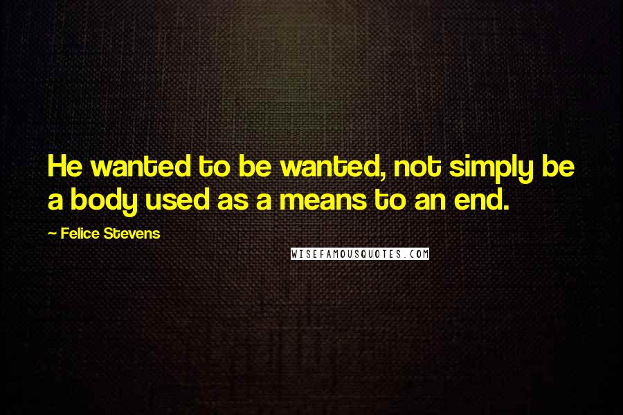 Felice Stevens Quotes: He wanted to be wanted, not simply be a body used as a means to an end.