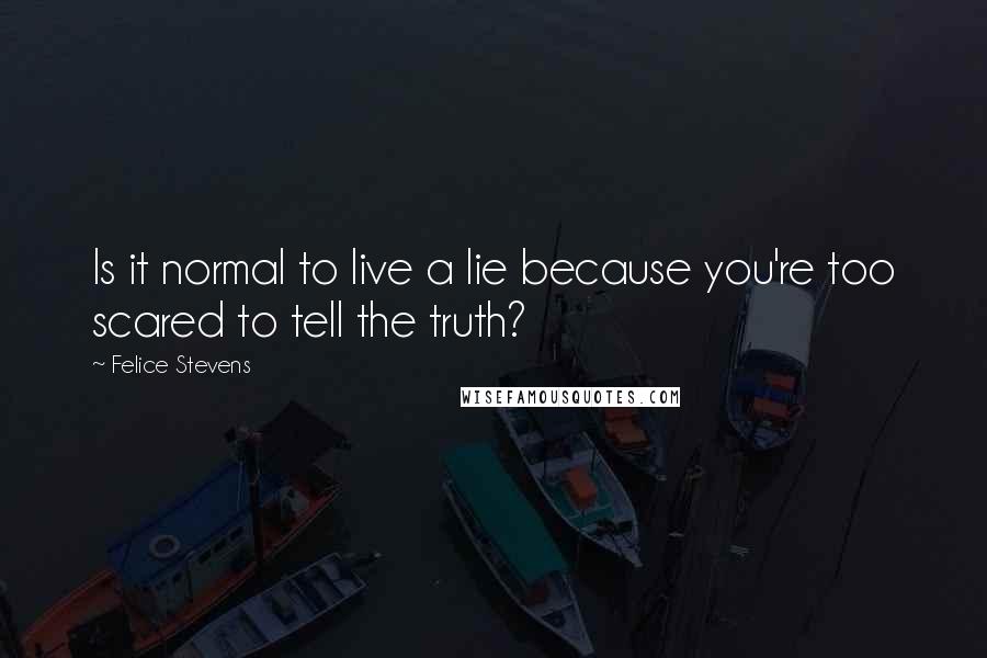 Felice Stevens Quotes: Is it normal to live a lie because you're too scared to tell the truth?