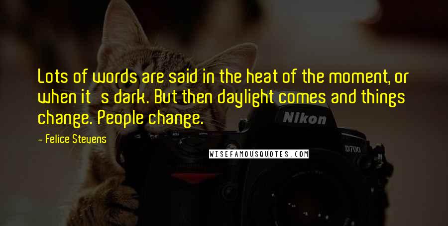 Felice Stevens Quotes: Lots of words are said in the heat of the moment, or when it's dark. But then daylight comes and things change. People change.