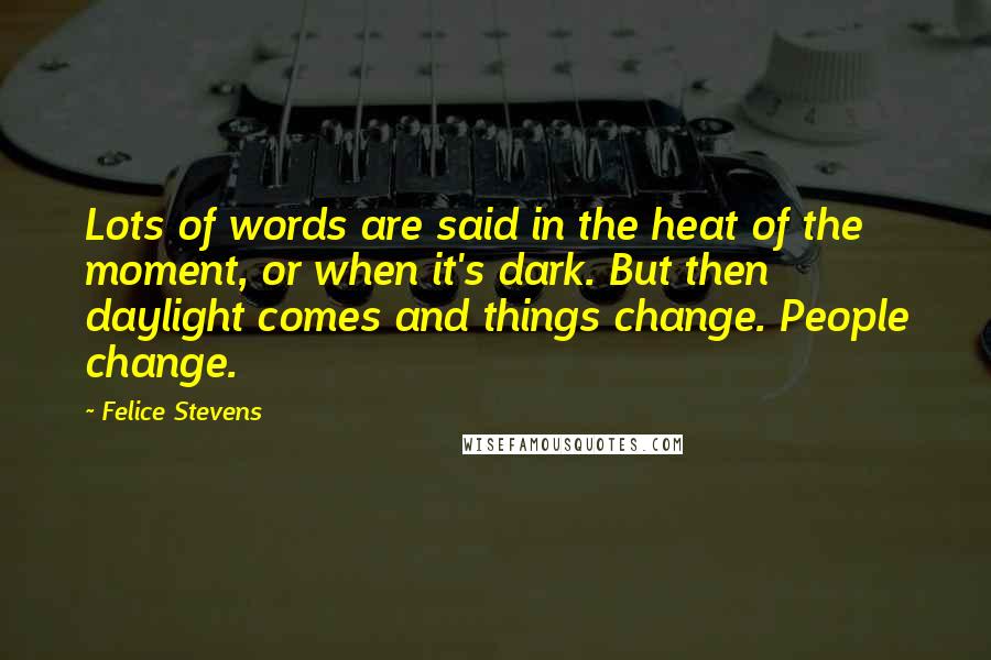 Felice Stevens Quotes: Lots of words are said in the heat of the moment, or when it's dark. But then daylight comes and things change. People change.