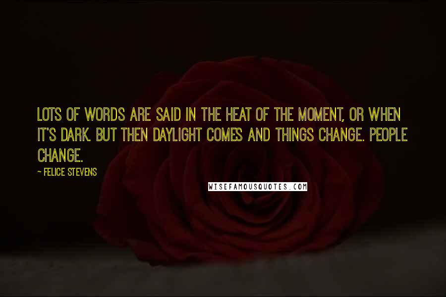 Felice Stevens Quotes: Lots of words are said in the heat of the moment, or when it's dark. But then daylight comes and things change. People change.