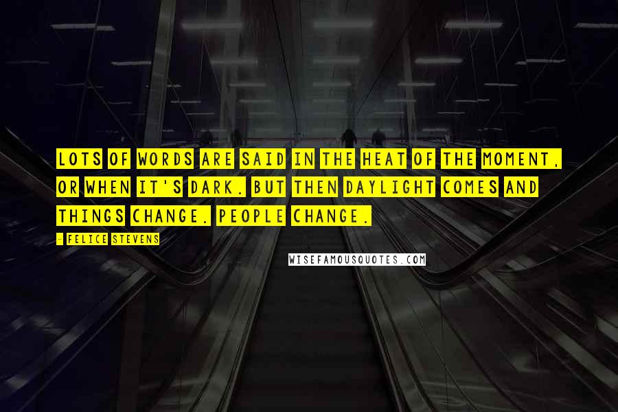 Felice Stevens Quotes: Lots of words are said in the heat of the moment, or when it's dark. But then daylight comes and things change. People change.