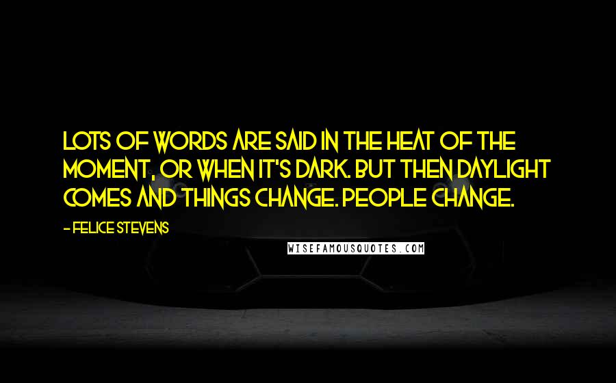 Felice Stevens Quotes: Lots of words are said in the heat of the moment, or when it's dark. But then daylight comes and things change. People change.