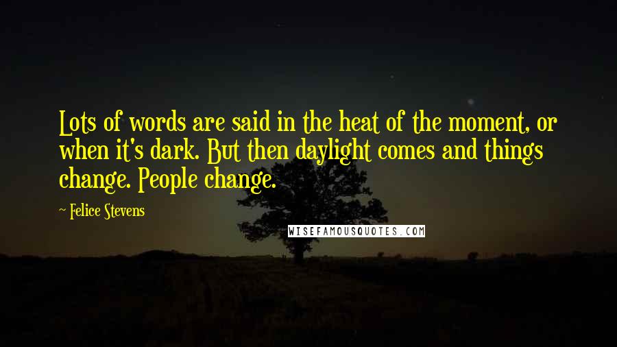 Felice Stevens Quotes: Lots of words are said in the heat of the moment, or when it's dark. But then daylight comes and things change. People change.